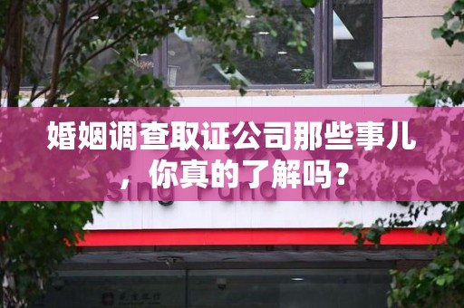 漳浦婚姻调查取证公司那些事儿，你真的了解吗？
