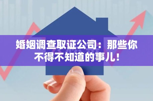漳浦婚姻调查取证公司：那些你不得不知道的事儿！
