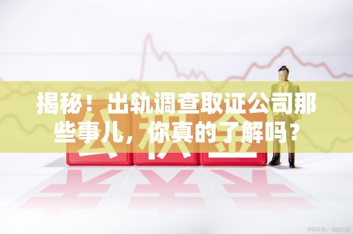 漳浦揭秘！出轨调查取证公司那些事儿，你真的了解吗？