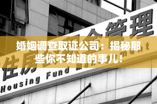 漳浦婚姻调查取证公司：揭秘那些你不知道的事儿！