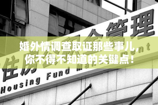 漳浦婚外情调查取证那些事儿，你不得不知道的关键点！