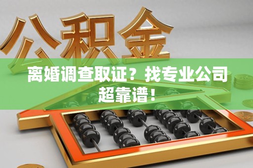 漳浦离婚调查取证？找专业公司超靠谱！