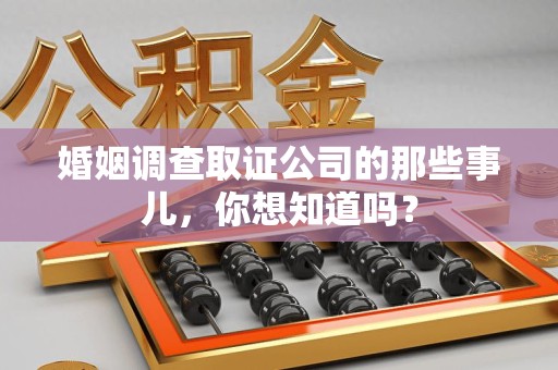漳浦婚姻调查取证公司的那些事儿，你想知道吗？