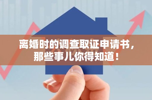 漳浦离婚时的调查取证申请书，那些事儿你得知道！
