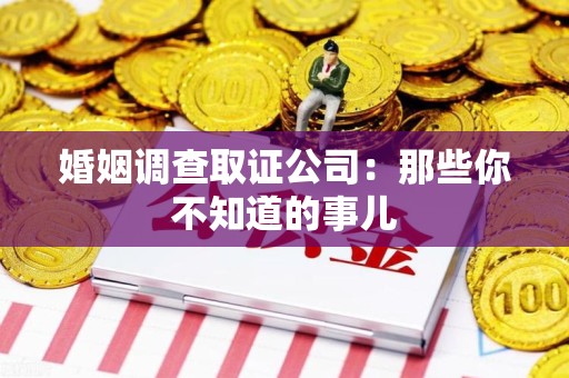 漳浦婚姻调查取证公司：那些你不知道的事儿