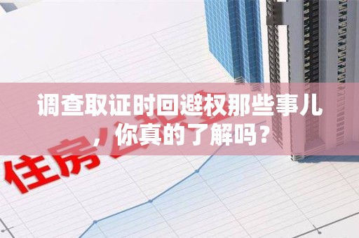 漳浦调查取证时回避权那些事儿，你真的了解吗？