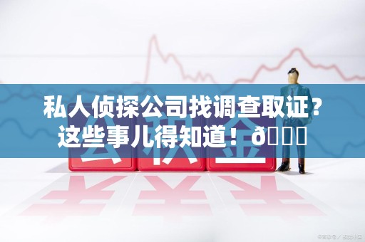 漳浦私人侦探公司找调查取证？这些事儿得知道！😎