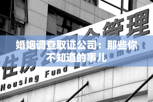 漳浦婚姻调查取证公司：那些你不知道的事儿