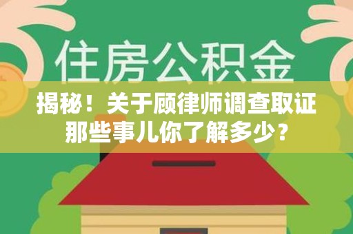 漳浦揭秘！关于顾律师调查取证那些事儿你了解多少？