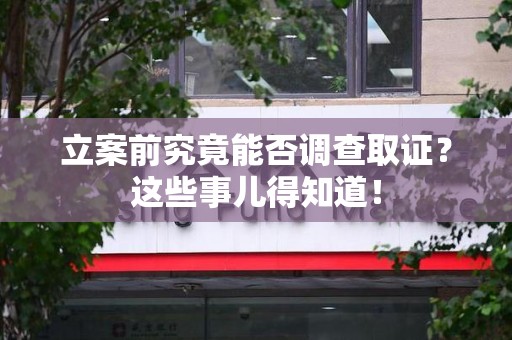 漳浦立案前究竟能否调查取证？这些事儿得知道！