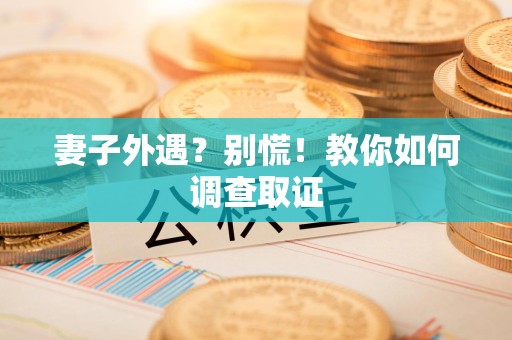 漳浦妻子外遇?别慌!教你如何调查取证 漳浦妻子外遇?别慌!教你如何调查取证
