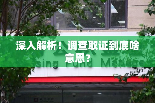 漳浦深入解析！调查取证到底啥意思？