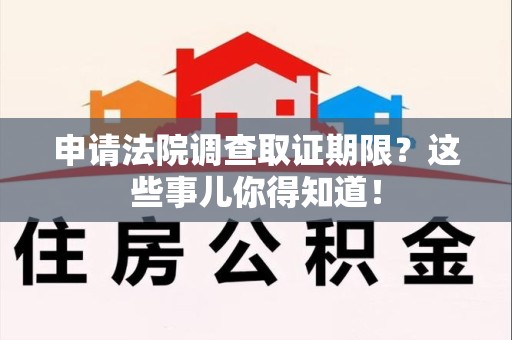 漳浦申请法院调查取证期限？这些事儿你得知道！