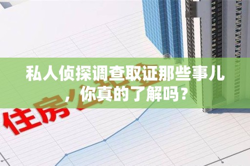 漳浦私人侦探调查取证那些事儿，你真的了解吗？