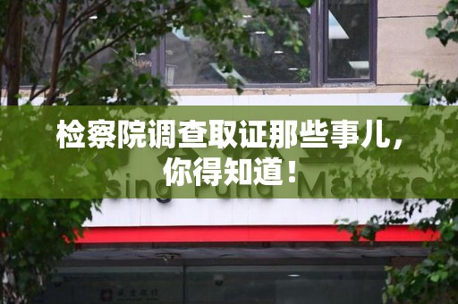 漳浦检察院调查取证那些事儿，你得知道！