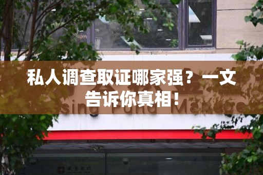 漳浦私人调查取证哪家强？一文告诉你真相！