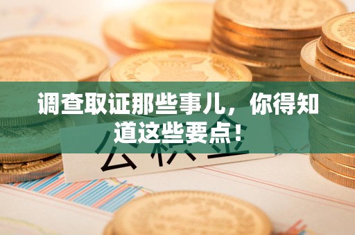 漳浦调查取证那些事儿，你得知道这些要点！