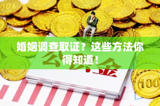 漳浦婚姻调查取证？这些方法你得知道！