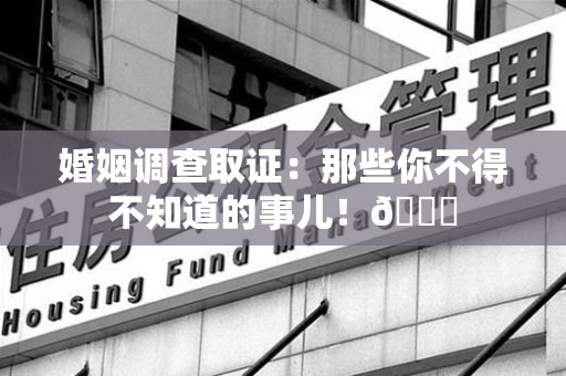 漳浦婚姻调查取证：那些你不得不知道的事儿！😎