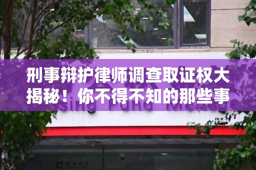 漳浦刑事辩护律师调查取证权大揭秘！你不得不知的那些事儿