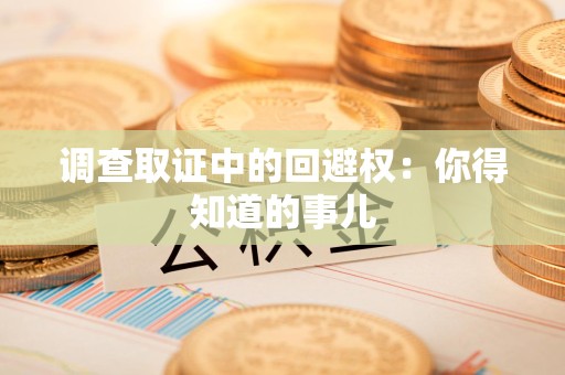 漳浦调查取证中的回避权：你得知道的事儿