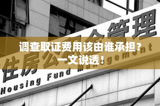 漳浦调查取证费用该由谁承担？一文说透！