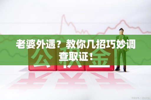 漳浦老婆外遇？教你几招巧妙调查取证！
