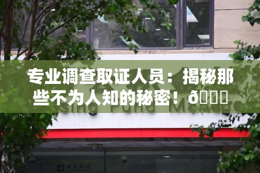 漳浦专业调查取证人员:揭秘那些不为人知的秘密!😎 漳浦专业调查取证人员:揭秘那些不为人知的秘密!😎