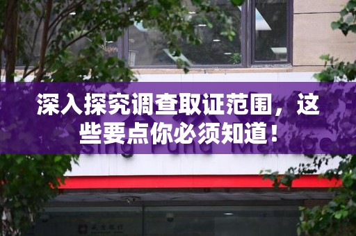 漳浦深入探究调查取证范围，这些要点你必须知道！