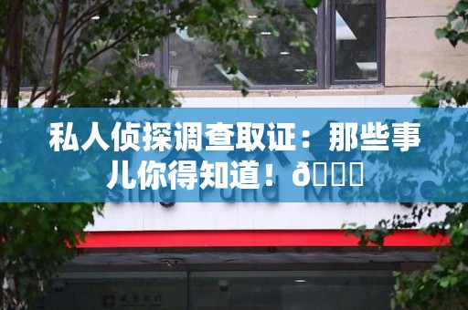 漳浦私人侦探调查取证：那些事儿你得知道！😎