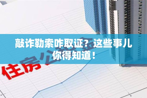 漳浦敲诈勒索咋取证？这些事儿你得知道！