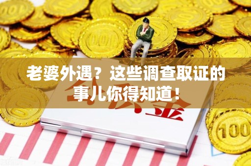 漳浦老婆外遇？这些调查取证的事儿你得知道！
