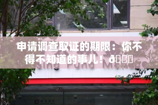漳浦申请调查取证的期限:你不得不知道的事儿!😎 漳浦申请调查取证的期限:你不得不知道的事儿!😎