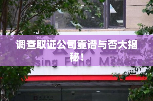 漳浦调查取证公司靠谱与否大揭秘！
