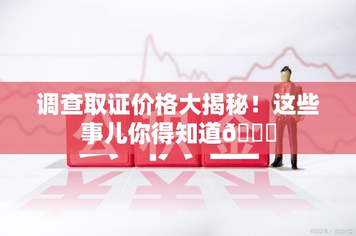 漳浦调查取证价格大揭秘！这些事儿你得知道😎