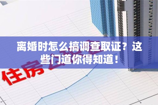 漳浦离婚时怎么搞调查取证？这些门道你得知道！
