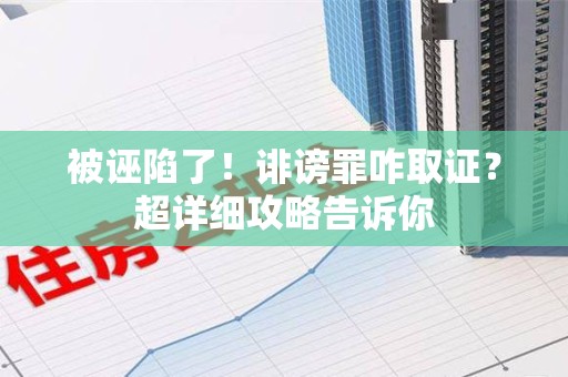 漳浦被诬陷了！诽谤罪咋取证？超详细攻略告诉你