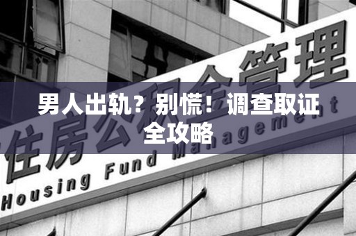 漳浦男人出轨？别慌！调查取证全攻略
