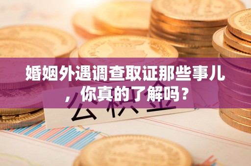 漳浦婚姻外遇调查取证那些事儿，你真的了解吗？