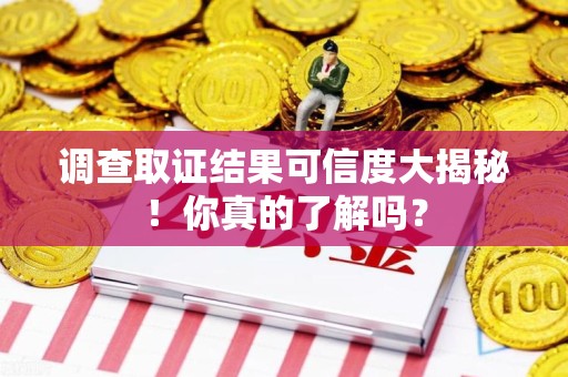 漳浦调查取证结果可信度大揭秘！你真的了解吗？