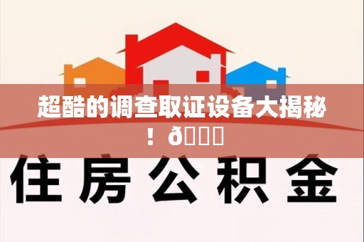 漳浦超酷的调查取证设备大揭秘！😎
