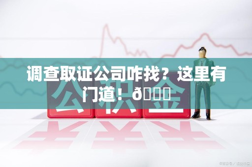 漳浦调查取证公司咋找？这里有门道！😎