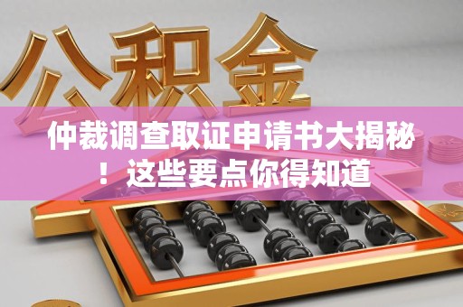 漳浦仲裁调查取证申请书大揭秘！这些要点你得知道
