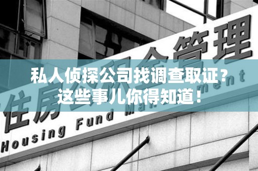漳浦私人侦探公司找调查取证？这些事儿你得知道！