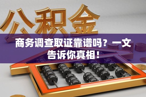 漳浦商务调查取证靠谱吗？一文告诉你真相！